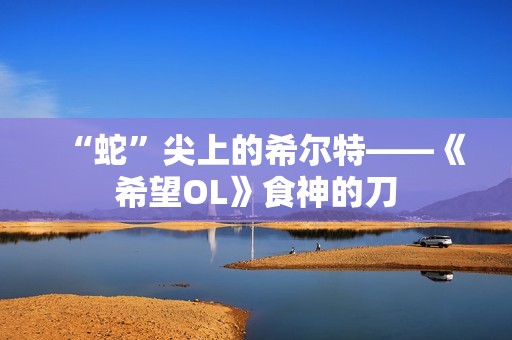 “蛇”尖上的希尔特——《希望OL》食神的刀