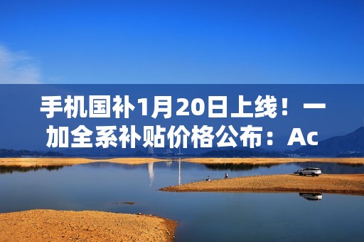 手机国补1月20日上线！一加全系补贴价格公布：Ace 5不到2000元