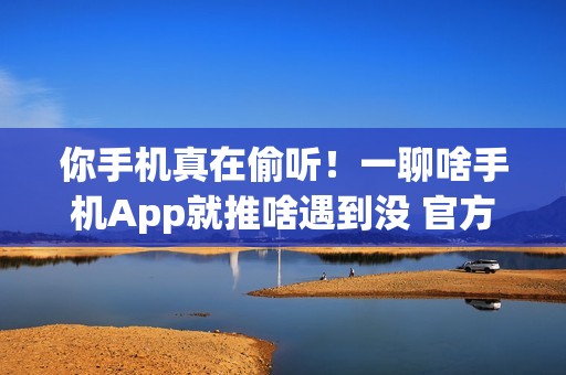 你手机真在偷听！一聊啥手机App就推啥遇到没 官方回应