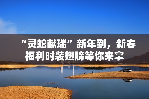 “灵蛇献瑞”新年到，新春福利时装翅膀等你来拿