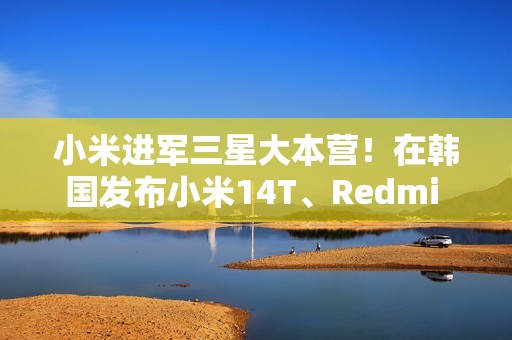 小米进军三星大本营！在韩国发布小米14T、Redmi Note14 Pro 5G