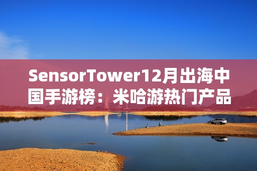 SensorTower12月出海中国手游榜：米哈游热门产品全线增长