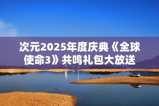 次元2025年度庆典《全球使命3》共鸣礼包大放送