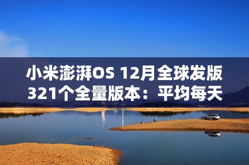 小米澎湃OS 12月全球发版321个全量版本：平均每天11.88个
