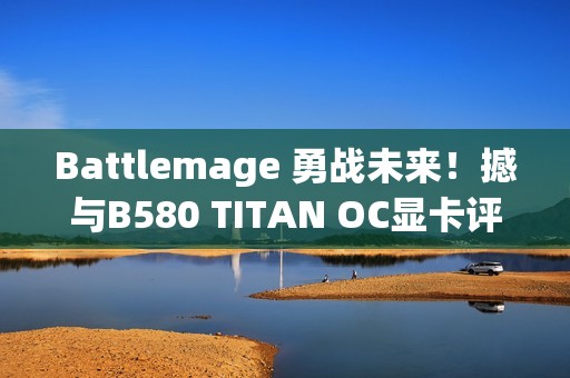 Battlemage 勇战未来！撼与B580 TITAN OC显卡评测