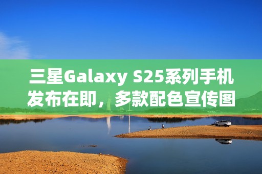 三星Galaxy S25系列手机发布在即，多款配色宣传图曝光