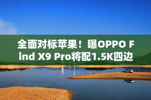 全面对标苹果！曝OPPO Find X9 Pro将配1.5K四边等窄直屏