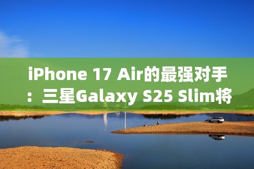 iPhone 17 Air的最强对手：三星Galaxy S25 Slim将推迟至5月发布