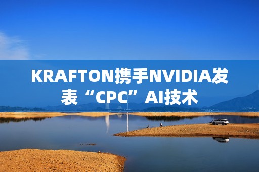 KRAFTON携手NVIDIA发表“CPC”AI技术