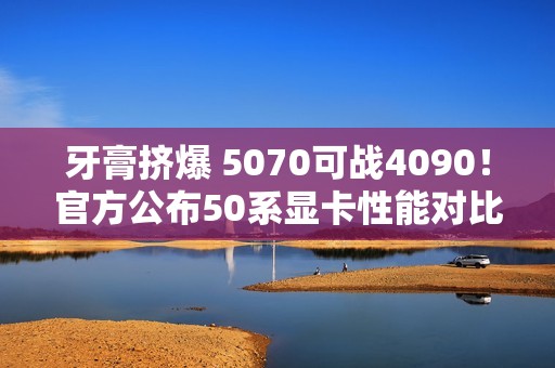 牙膏挤爆 5070可战4090！官方公布50系显卡性能对比图