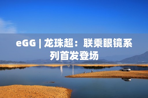 eGG | 龙珠超：联乘眼镜系列首发登场