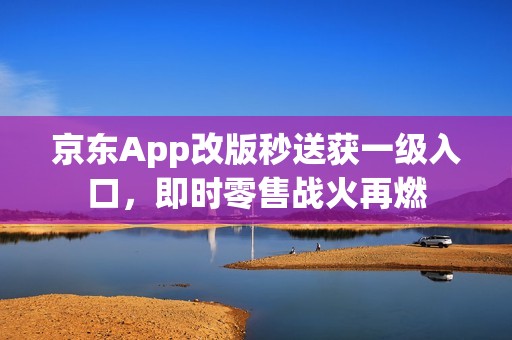 京东App改版秒送获一级入口，即时零售战火再燃