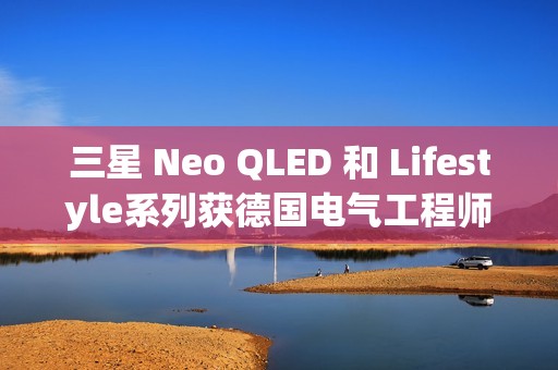 三星 Neo QLED 和 Lifestyle系列获德国电气工程师协会(VDE)颁发的“EyeCare Circadian”认证
