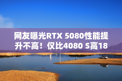 网友曝光RTX 5080性能提升不高！仅比4080 S高18％