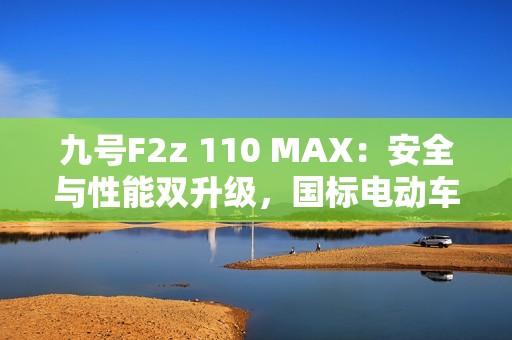 九号F2z 110 MAX：安全与性能双升级，国标电动车全新标杆