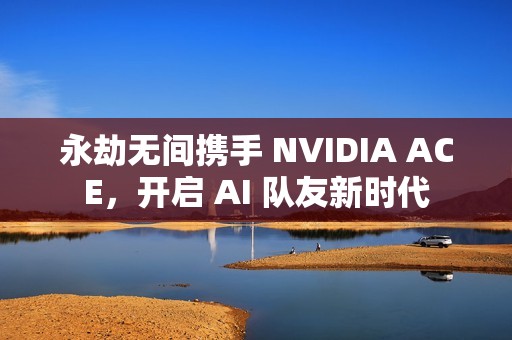 永劫无间携手 NVIDIA ACE，开启 AI 队友新时代
