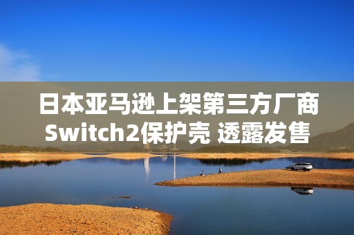 日本亚马逊上架第三方厂商Switch2保护壳 透露发售日?