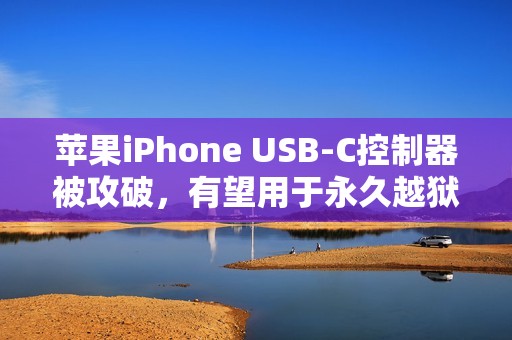 苹果iPhone USB-C控制器被攻破，有望用于永久越狱