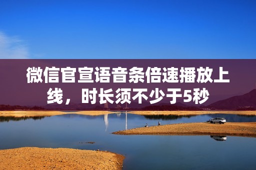 微信官宣语音条倍速播放上线，时长须不少于5秒