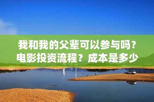 我和我的父辈可以参与吗？电影投资流程？成本是多少(我和我的父辈是啥片)
