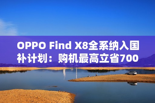 OPPO Find X8全系纳入国补计划：购机最高立省700元