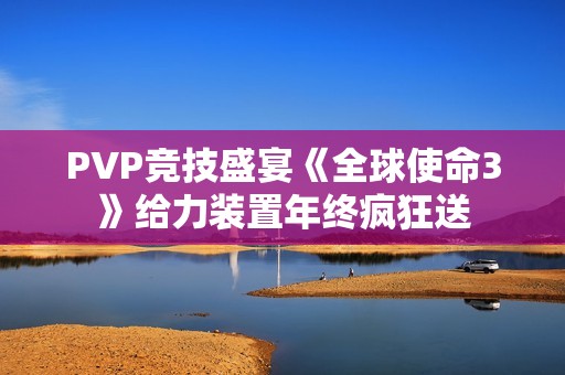 PVP竞技盛宴《全球使命3》给力装置年终疯狂送