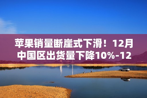 苹果销量断崖式下滑！12月中国区出货量下降10%-12%：创新成瓶颈