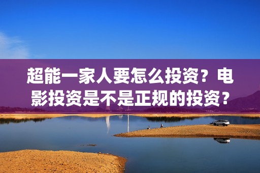 超能一家人要怎么投资？电影投资是不是正规的投资？(超能一家人联合出品方)