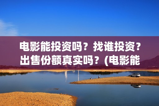 电影能投资吗？找谁投资？出售份额真实吗？(电影能投资吗知乎)