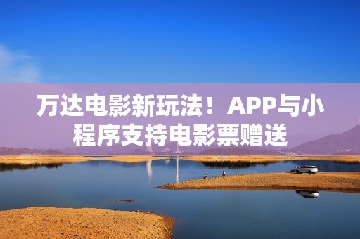 万达电影新玩法！APP与小程序支持电影票赠送