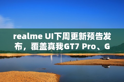 realme UI下周更新预告发布，覆盖真我GT7 Pro、GT Neo5等十款机型