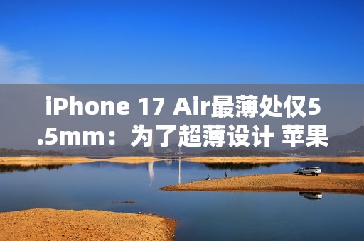 iPhone 17 Air最薄处仅5.5mm：为了超薄设计 苹果砍掉实体SIM卡槽