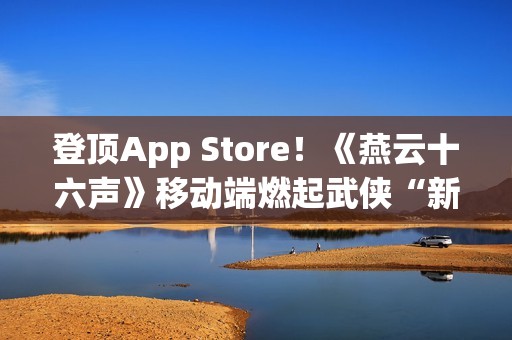 登顶App Store！《燕云十六声》移动端燃起武侠“新”火！