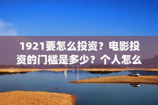 1921要怎么投资？电影投资的门槛是多少？个人怎么投资？(1921总投资多少)