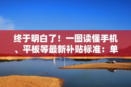 终于明白了！一图读懂手机、平板等最新补贴标准：单件最高500元