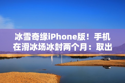冰雪奇缘iPhone版！手机在滑冰场冰封两个月：取出后竟还能正常用