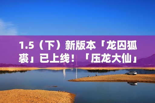 1.5（下）新版本「龙囚狐裘」已上线！「压龙大仙」登场！