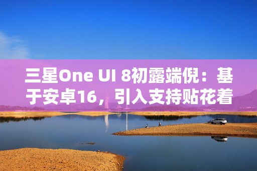 三星One UI 8初露端倪：基于安卓16，引入支持贴花着色器