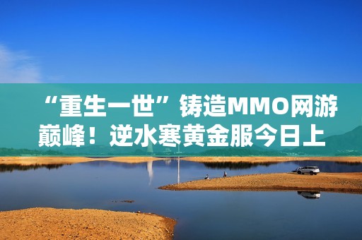 “重生一世”铸造MMO网游巅峰！逆水寒黄金服今日上线，全线挤爆