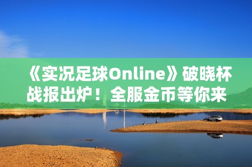 《实况足球Online》破晓杯战报出炉！全服金币等你来领！