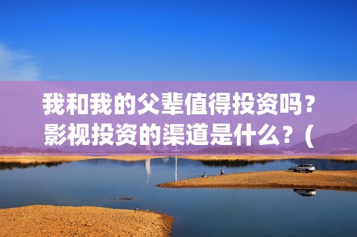 我和我的父辈值得投资吗？影视投资的渠道是什么？(我和我的父辈讲啥)
