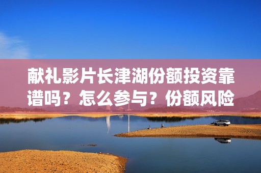 献礼影片长津湖份额投资靠谱吗？怎么参与？份额风险有那些？(长津湖首映礼视频)