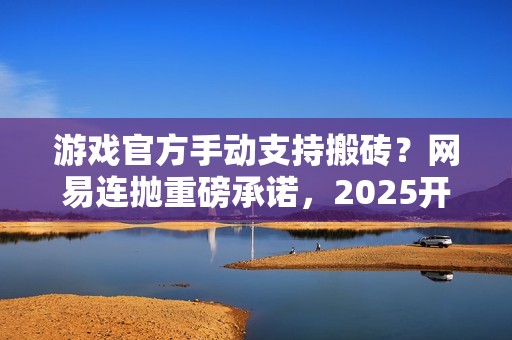 游戏官方手动支持搬砖？网易连抛重磅承诺，2025开年大肉来了