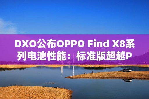 DXO公布OPPO Find X8系列电池性能：标准版超越Pro版