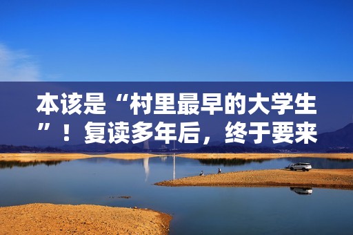 本该是“村里最早的大学生”！复读多年后，终于要来了