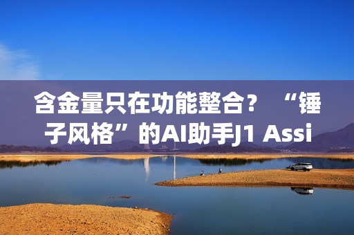 含金量只在功能整合？ “锤子风格”的AI助手J1 Assistant上线 罗永浩还能赶上AI时代吗？