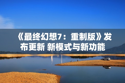 《最终幻想7：重制版》发布更新 新模式与新功能