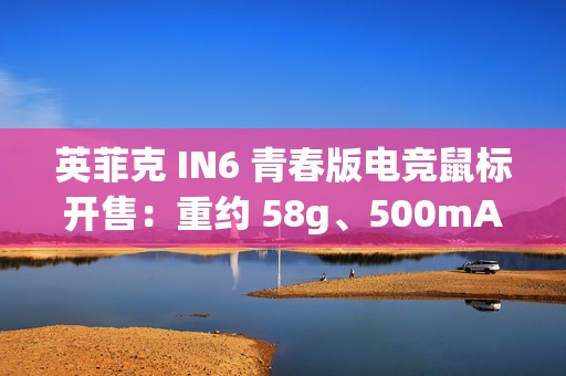 英菲克 IN6 青春版电竞鼠标开售：重约 58g、500mAh 电池，首发 89 元