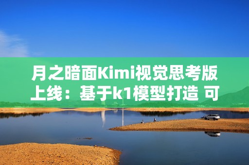 月之暗面Kimi视觉思考版上线：基于k1模型打造 可识别图片内容