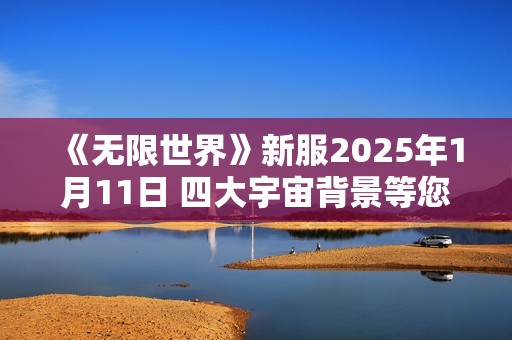 《无限世界》新服2025年1月11日 四大宇宙背景等您探索